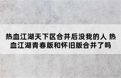 热血江湖天下区合并后没我的人 热血江湖青春版和怀旧版合并了吗